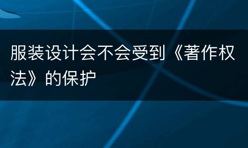 服装设计会不会受到《著作权法》的保护