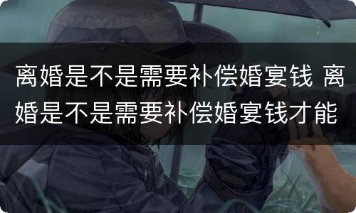 离婚是不是需要补偿婚宴钱 离婚是不是需要补偿婚宴钱才能离婚