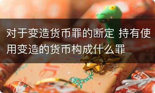 对于变造货币罪的断定 持有使用变造的货币构成什么罪