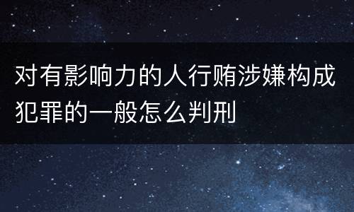 对有影响力的人行贿涉嫌构成犯罪的一般怎么判刑