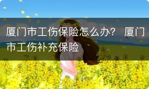 厦门市工伤保险怎么办？ 厦门市工伤补充保险