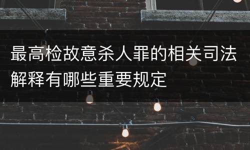 最高检故意杀人罪的相关司法解释有哪些重要规定