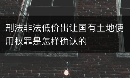 刑法非法低价出让国有土地使用权罪是怎样确认的