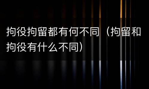 拘役拘留都有何不同（拘留和拘役有什么不同）