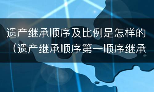 遗产继承顺序及比例是怎样的（遗产继承顺序第一顺序继承比例）