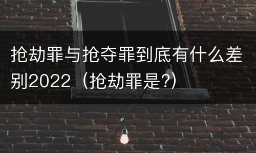 抢劫罪与抢夺罪到底有什么差别2022（抢劫罪是?）