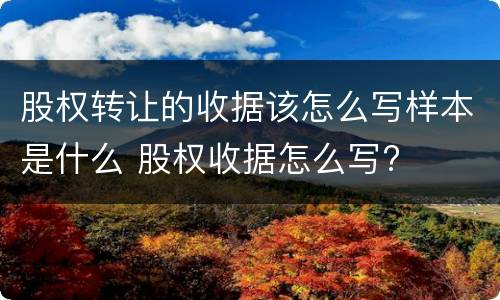 股权转让的收据该怎么写样本是什么 股权收据怎么写?