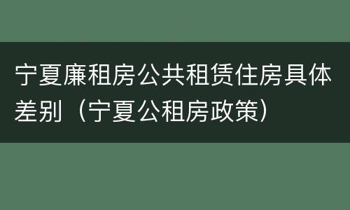 宁夏廉租房公共租赁住房具体差别（宁夏公租房政策）