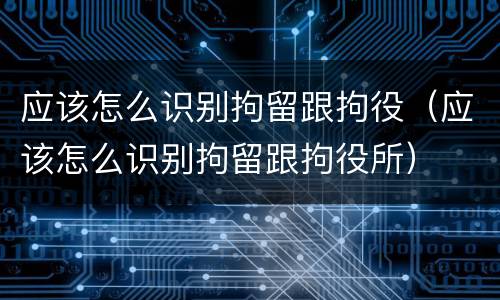 应该怎么识别拘留跟拘役（应该怎么识别拘留跟拘役所）