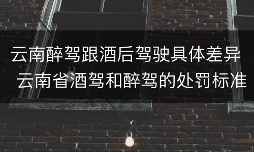 云南醉驾跟酒后驾驶具体差异 云南省酒驾和醉驾的处罚标准