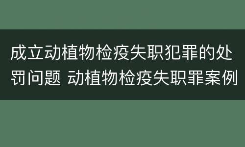 成立动植物检疫失职犯罪的处罚问题 动植物检疫失职罪案例