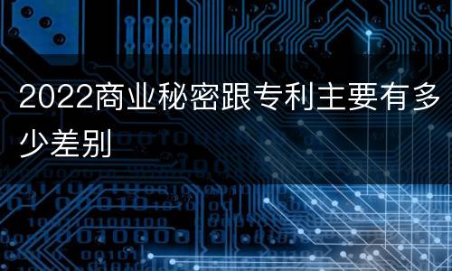 2022商业秘密跟专利主要有多少差别