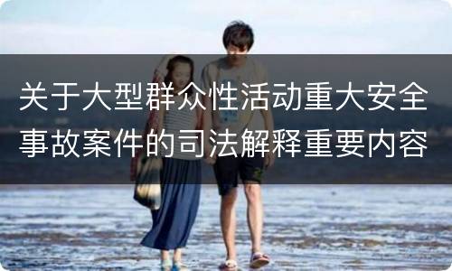 关于大型群众性活动重大安全事故案件的司法解释重要内容包括什么