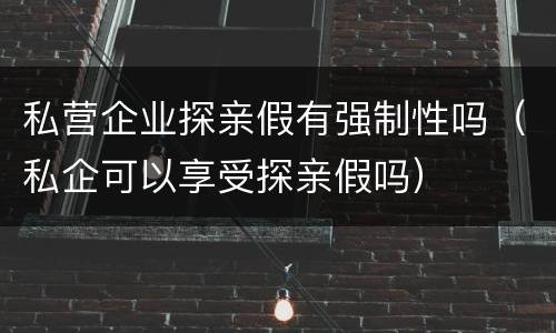 私营企业探亲假有强制性吗（私企可以享受探亲假吗）