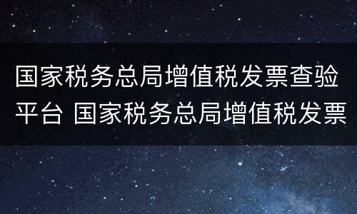 国家税务总局增值税发票查验平台 国家税务总局增值税发票查验平台手机版