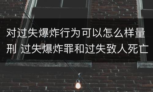 对过失爆炸行为可以怎么样量刑 过失爆炸罪和过失致人死亡罪