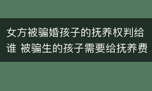 女方被骗婚孩子的抚养权判给谁 被骗生的孩子需要给抚养费吗