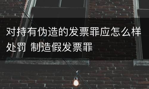 对持有伪造的发票罪应怎么样处罚 制造假发票罪