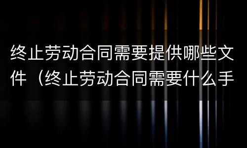 终止劳动合同需要提供哪些文件（终止劳动合同需要什么手续）