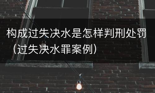 构成过失决水是怎样判刑处罚（过失决水罪案例）
