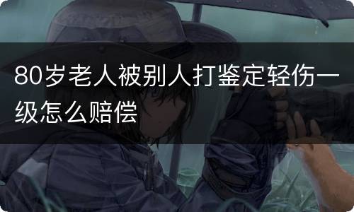 80岁老人被别人打鉴定轻伤一级怎么赔偿