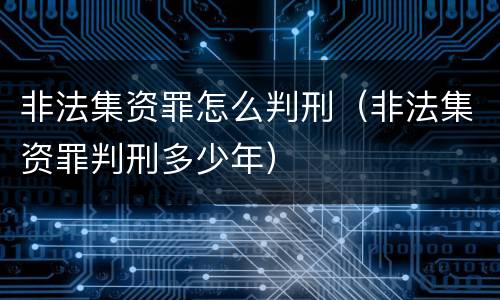 非法集资罪怎么判刑（非法集资罪判刑多少年）