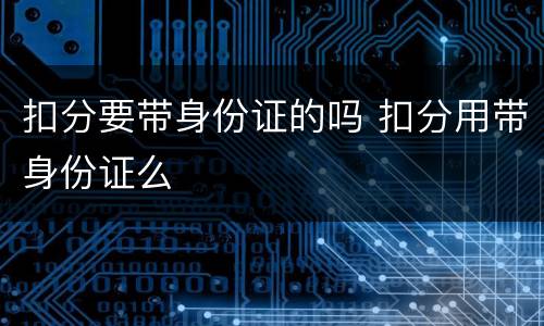 扣分要带身份证的吗 扣分用带身份证么