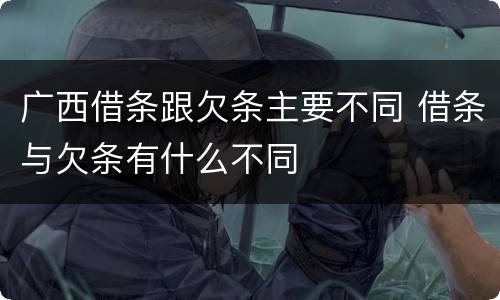 广西借条跟欠条主要不同 借条与欠条有什么不同