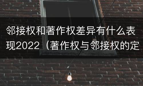 邻接权和著作权差异有什么表现2022（著作权与邻接权的定义是什么）