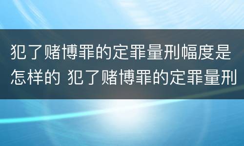 犯了赌博罪的定罪量刑幅度是怎样的 犯了赌博罪的定罪量刑幅度是怎样的