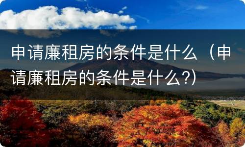 申请廉租房的条件是什么（申请廉租房的条件是什么?）