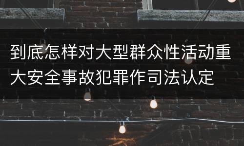 到底怎样对大型群众性活动重大安全事故犯罪作司法认定