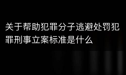 关于帮助犯罪分子逃避处罚犯罪刑事立案标准是什么