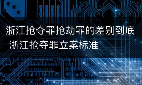 浙江抢夺罪抢劫罪的差别到底 浙江抢夺罪立案标准