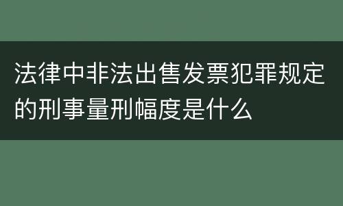 法律中非法出售发票犯罪规定的刑事量刑幅度是什么