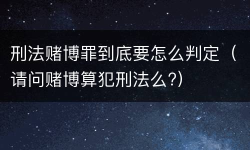 刑法赌博罪到底要怎么判定（请问赌博算犯刑法么?）