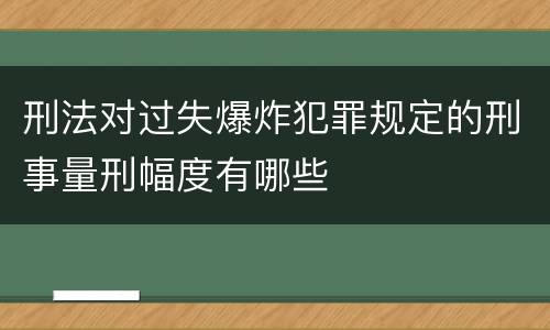 刑法对过失爆炸犯罪规定的刑事量刑幅度有哪些