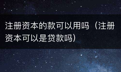 注册资本的款可以用吗（注册资本可以是贷款吗）