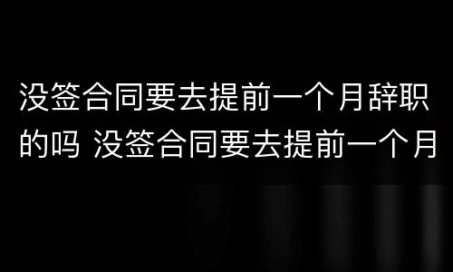 没签合同要去提前一个月辞职的吗 没签合同要去提前一个月辞职的吗怎么办