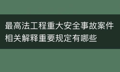 最高法工程重大安全事故案件相关解释重要规定有哪些