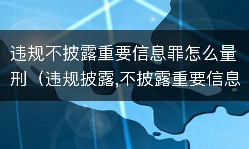 违规不披露重要信息罪怎么量刑（违规披露,不披露重要信息罪的立案标准）