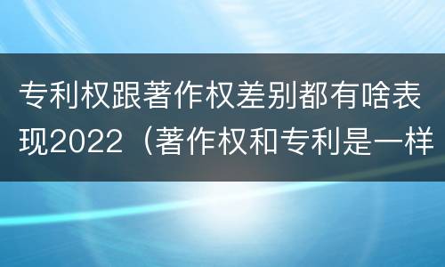 专利权跟著作权差别都有啥表现2022（著作权和专利是一样的吗）