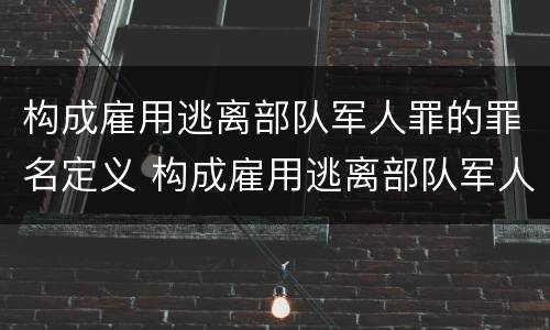 构成雇用逃离部队军人罪的罪名定义 构成雇用逃离部队军人罪的罪名定义为
