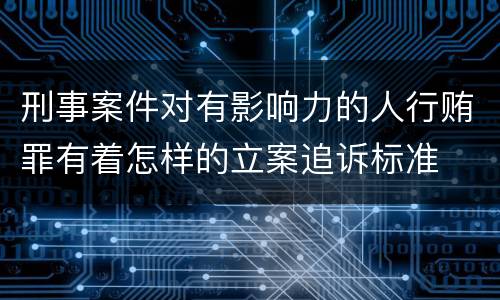 刑事案件对有影响力的人行贿罪有着怎样的立案追诉标准