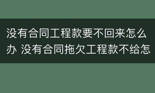 没有合同工程款要不回来怎么办 没有合同拖欠工程款不给怎么办