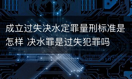 成立过失决水定罪量刑标准是怎样 决水罪是过失犯罪吗