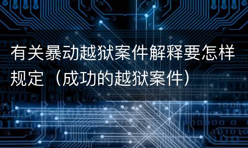 有关暴动越狱案件解释要怎样规定（成功的越狱案件）
