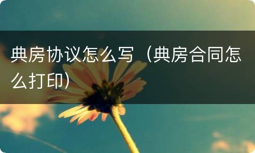 典房协议怎么写（典房合同怎么打印）