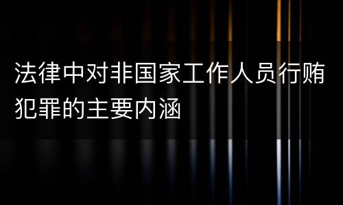 法律中对非国家工作人员行贿犯罪的主要内涵