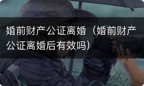 婚前财产公证离婚（婚前财产公证离婚后有效吗）